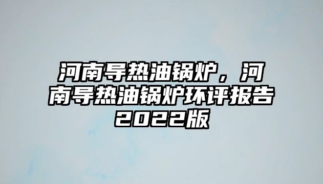 河南導(dǎo)熱油鍋爐，河南導(dǎo)熱油鍋爐環(huán)評報(bào)告2022版