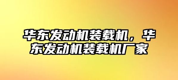 華東發(fā)動機(jī)裝載機(jī)，華東發(fā)動機(jī)裝載機(jī)廠家