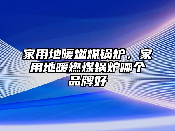 家用地暖燃煤鍋爐，家用地暖燃煤鍋爐哪個(gè)品牌好