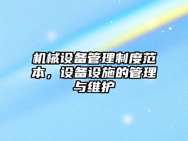 機(jī)械設(shè)備管理制度范本，設(shè)備設(shè)施的管理與維護(hù)