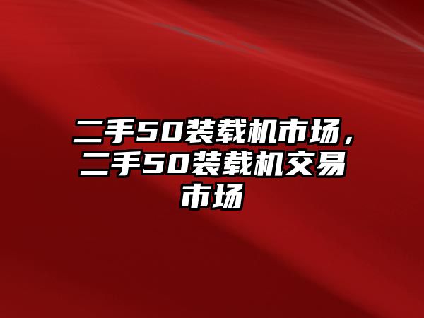 二手50裝載機(jī)市場，二手50裝載機(jī)交易市場