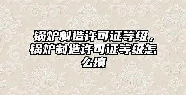 鍋爐制造許可證等級(jí)，鍋爐制造許可證等級(jí)怎么填