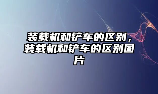 裝載機(jī)和鏟車的區(qū)別，裝載機(jī)和鏟車的區(qū)別圖片