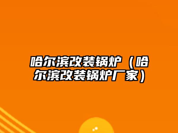 哈爾濱改裝鍋爐（哈爾濱改裝鍋爐廠家）