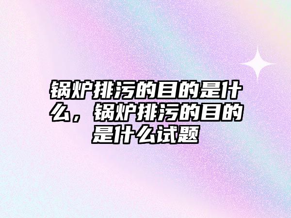 鍋爐排污的目的是什么，鍋爐排污的目的是什么試題