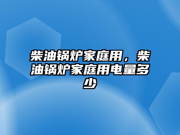 柴油鍋爐家庭用，柴油鍋爐家庭用電量多少