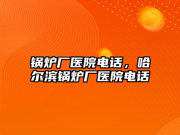 鍋爐廠醫(yī)院電話，哈爾濱鍋爐廠醫(yī)院電話