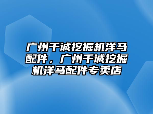 廣州千誠(chéng)挖掘機(jī)洋馬配件，廣州千誠(chéng)挖掘機(jī)洋馬配件專賣店