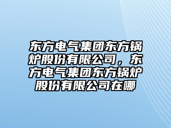 東方電氣集團東方鍋爐股份有限公司，東方電氣集團東方鍋爐股份有限公司在哪