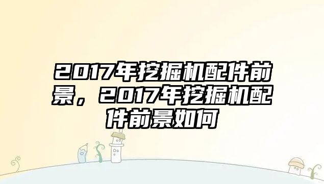 2017年挖掘機(jī)配件前景，2017年挖掘機(jī)配件前景如何