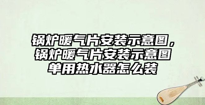 鍋爐暖氣片安裝示意圖，鍋爐暖氣片安裝示意圖單用熱水器怎么裝