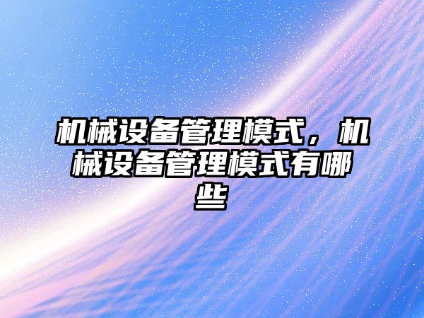 機械設備管理模式，機械設備管理模式有哪些