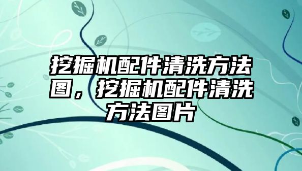 挖掘機配件清洗方法圖，挖掘機配件清洗方法圖片