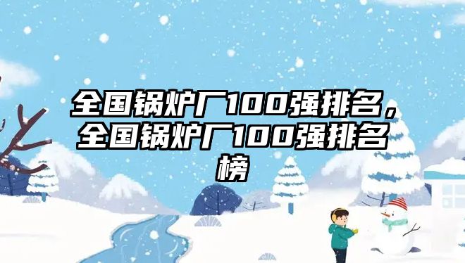 全國(guó)鍋爐廠100強(qiáng)排名，全國(guó)鍋爐廠100強(qiáng)排名榜