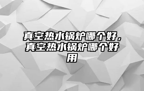 真空熱水鍋爐哪個好，真空熱水鍋爐哪個好用