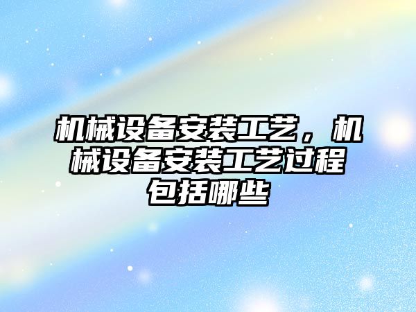 機械設備安裝工藝，機械設備安裝工藝過程包括哪些