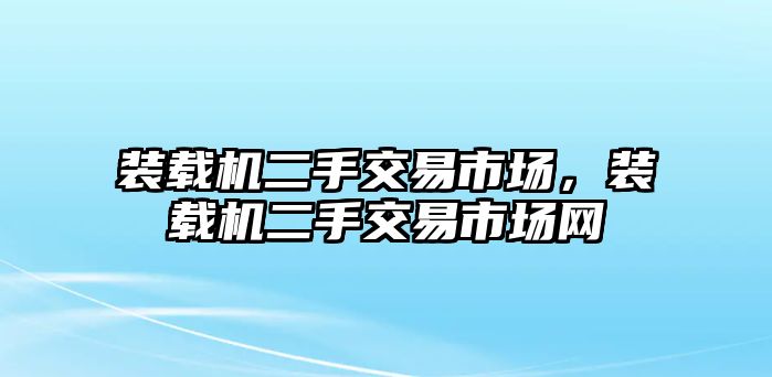 裝載機(jī)二手交易市場，裝載機(jī)二手交易市場網(wǎng)