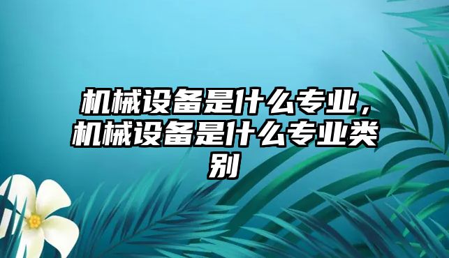 機械設(shè)備是什么專業(yè)，機械設(shè)備是什么專業(yè)類別