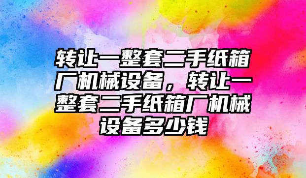 轉讓一整套二手紙箱廠機械設備，轉讓一整套二手紙箱廠機械設備多少錢