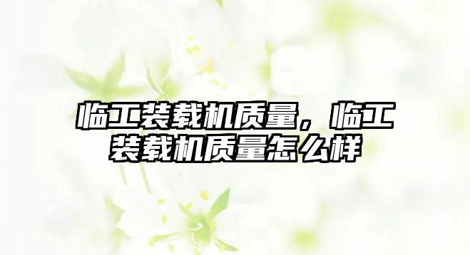 臨工裝載機質(zhì)量，臨工裝載機質(zhì)量怎么樣