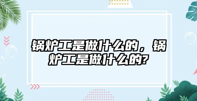 鍋爐工是做什么的，鍋爐工是做什么的?