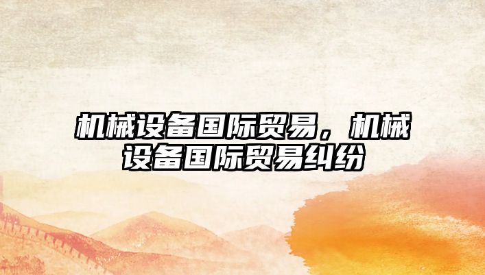 機械設(shè)備國際貿(mào)易，機械設(shè)備國際貿(mào)易糾紛