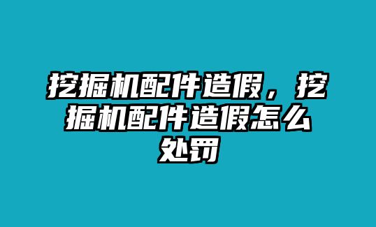 挖掘機配件造假，挖掘機配件造假怎么處罰