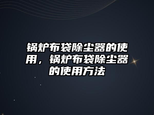 鍋爐布袋除塵器的使用，鍋爐布袋除塵器的使用方法