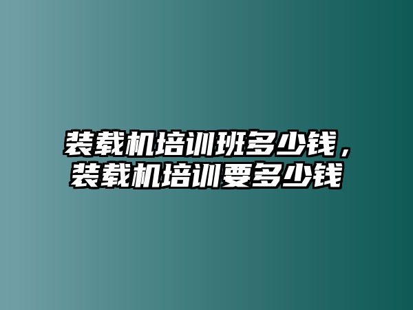 裝載機(jī)培訓(xùn)班多少錢，裝載機(jī)培訓(xùn)要多少錢