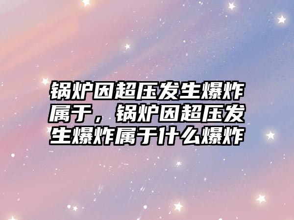 鍋爐因超壓發(fā)生爆炸屬于，鍋爐因超壓發(fā)生爆炸屬于什么爆炸