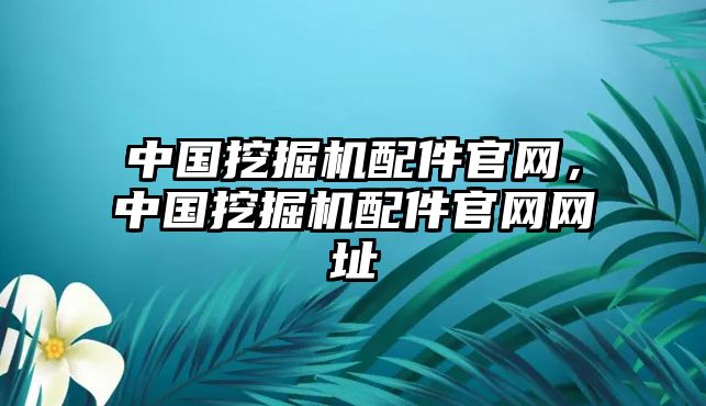 中國挖掘機(jī)配件官網(wǎng)，中國挖掘機(jī)配件官網(wǎng)網(wǎng)址