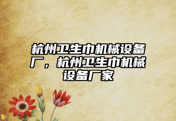 杭州衛(wèi)生巾機械設(shè)備廠，杭州衛(wèi)生巾機械設(shè)備廠家