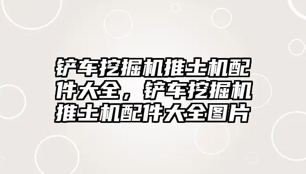 鏟車挖掘機(jī)推土機(jī)配件大全，鏟車挖掘機(jī)推土機(jī)配件大全圖片