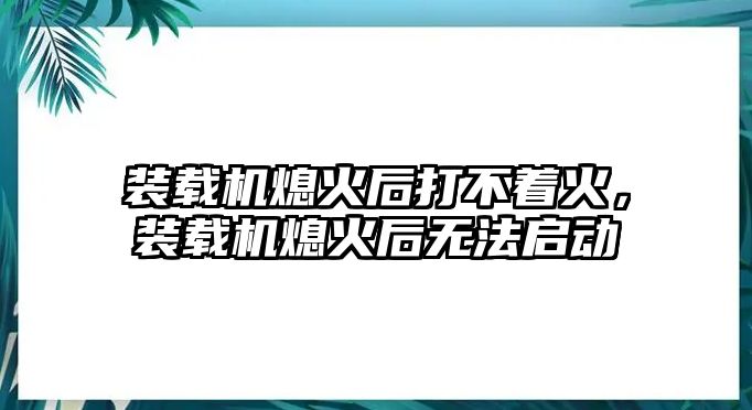 裝載機(jī)熄火后打不著火，裝載機(jī)熄火后無(wú)法啟動(dòng)