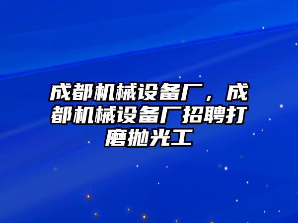 成都機(jī)械設(shè)備廠，成都機(jī)械設(shè)備廠招聘打磨拋光工