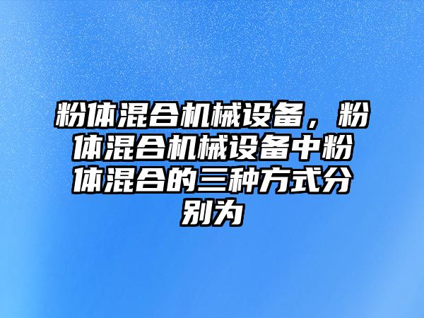 粉體混合機械設備，粉體混合機械設備中粉體混合的三種方式分別為