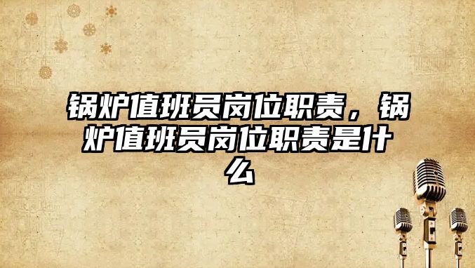 鍋爐值班員崗位職責(zé)，鍋爐值班員崗位職責(zé)是什么