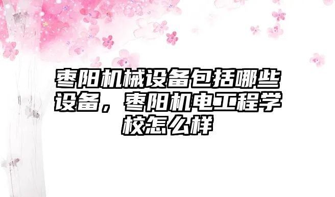 棗陽機(jī)械設(shè)備包括哪些設(shè)備，棗陽機(jī)電工程學(xué)校怎么樣