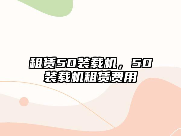 租賃50裝載機(jī)，50裝載機(jī)租賃費(fèi)用