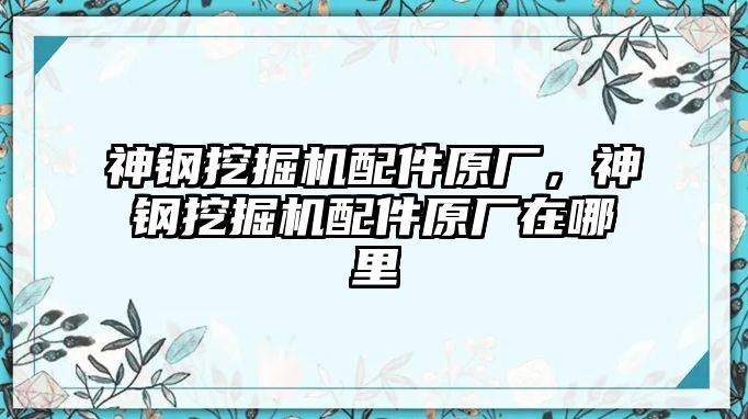 神鋼挖掘機配件原廠，神鋼挖掘機配件原廠在哪里