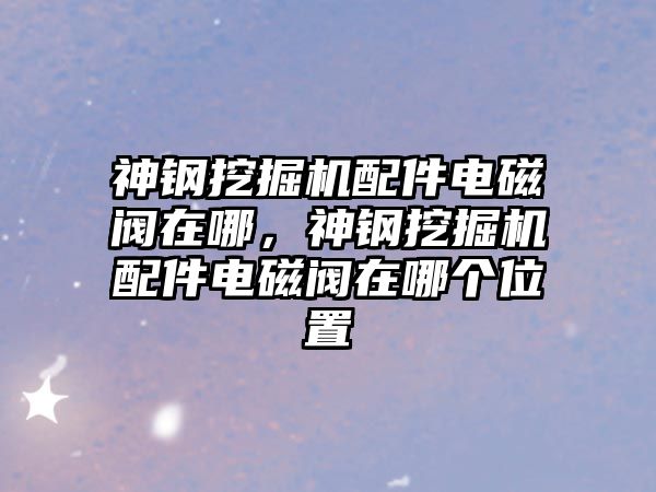 神鋼挖掘機配件電磁閥在哪，神鋼挖掘機配件電磁閥在哪個位置