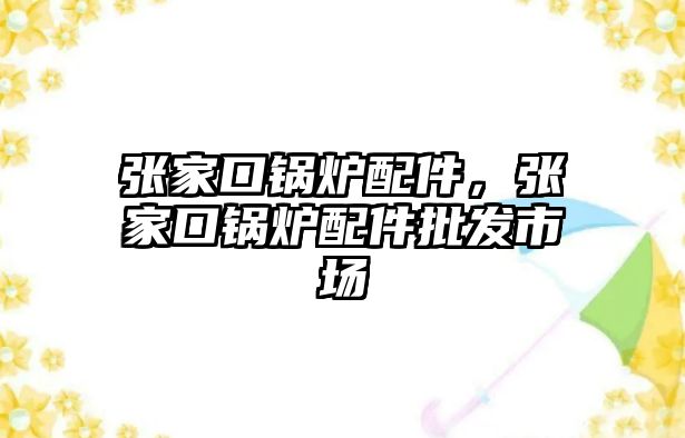 張家口鍋爐配件，張家口鍋爐配件批發(fā)市場