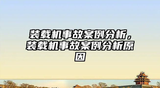 裝載機事故案例分析，裝載機事故案例分析原因