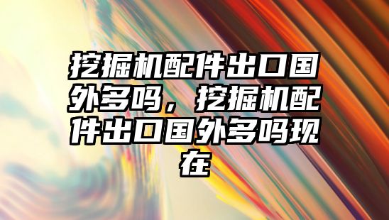 挖掘機(jī)配件出口國(guó)外多嗎，挖掘機(jī)配件出口國(guó)外多嗎現(xiàn)在