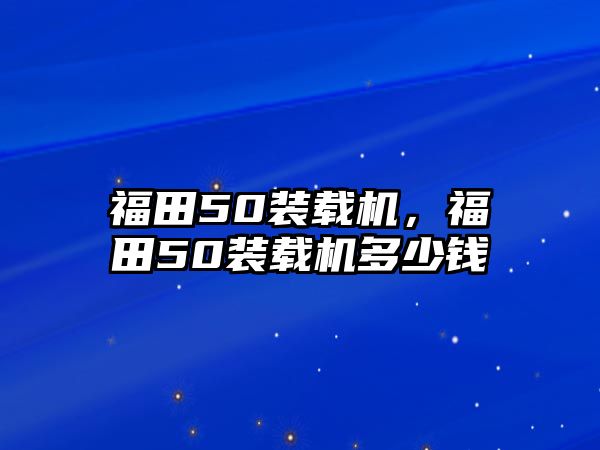 福田50裝載機(jī)，福田50裝載機(jī)多少錢