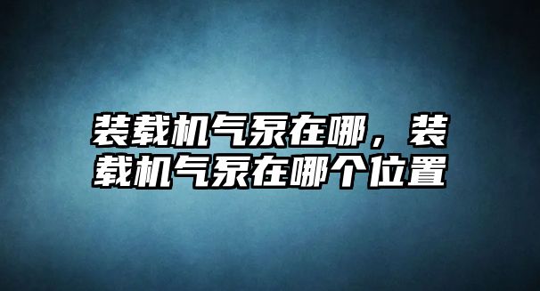 裝載機(jī)氣泵在哪，裝載機(jī)氣泵在哪個(gè)位置