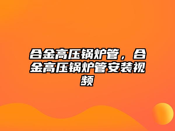 合金高壓鍋爐管，合金高壓鍋爐管安裝視頻