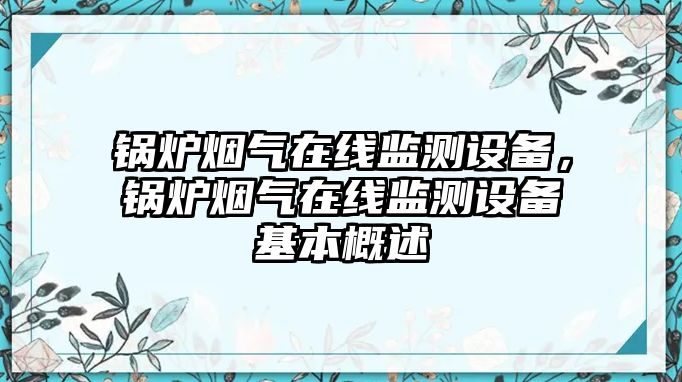 鍋爐煙氣在線監(jiān)測(cè)設(shè)備，鍋爐煙氣在線監(jiān)測(cè)設(shè)備基本概述