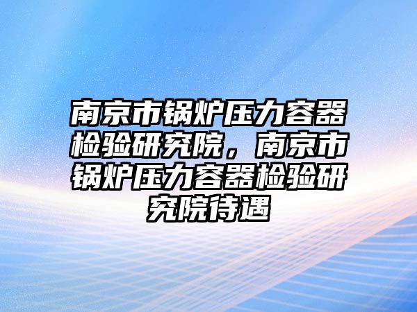 南京市鍋爐壓力容器檢驗(yàn)研究院，南京市鍋爐壓力容器檢驗(yàn)研究院待遇