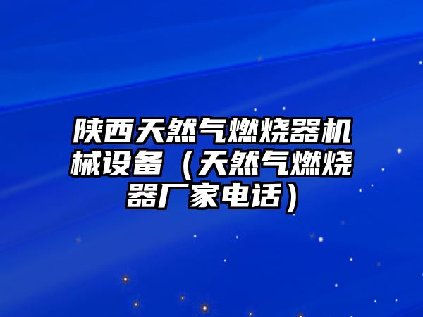 陜西天然氣燃燒器機(jī)械設(shè)備（天然氣燃燒器廠家電話(huà)）